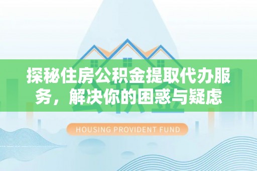 扎兰屯探秘住房公积金提取代办服务，解决你的困惑与疑虑
