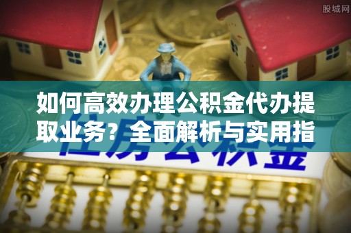 扎兰屯如何高效办理公积金代办提取业务？全面解析与实用指南