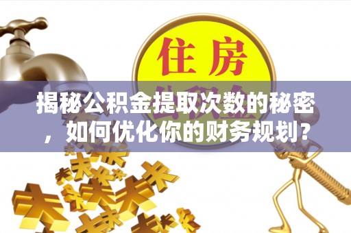 扎兰屯揭秘公积金提取次数的秘密，如何优化你的财务规划？