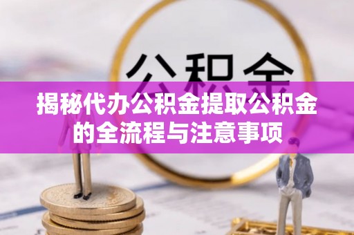 扎兰屯揭秘代办公积金提取公积金的全流程与注意事项