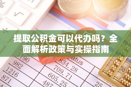 扎兰屯提取公积金可以代办吗？全面解析政策与实操指南