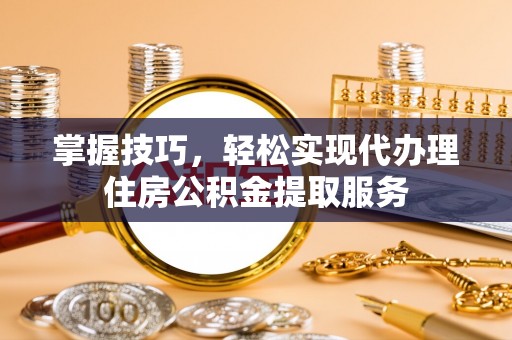 扎兰屯掌握技巧，轻松实现代办理住房公积金提取服务