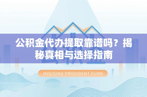 扎兰屯公积金代办提取靠谱吗？揭秘真相与选择指南