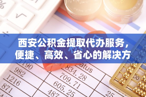 扎兰屯西安公积金提取代办服务，便捷、高效、省心的解决方案