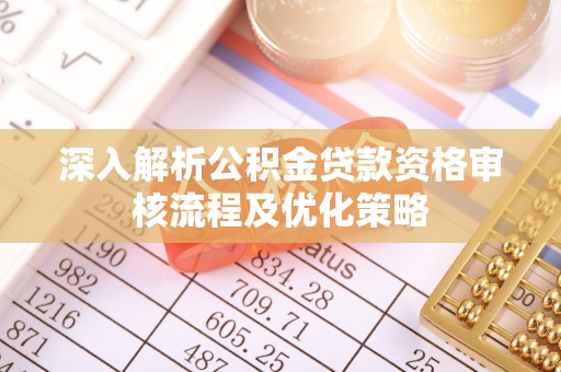 扎兰屯深入解析公积金贷款资格审核流程及优化策略