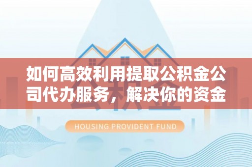 扎兰屯如何高效利用提取公积金公司代办服务，解决你的资金难题