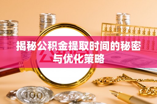 扎兰屯揭秘公积金提取时间的秘密与优化策略