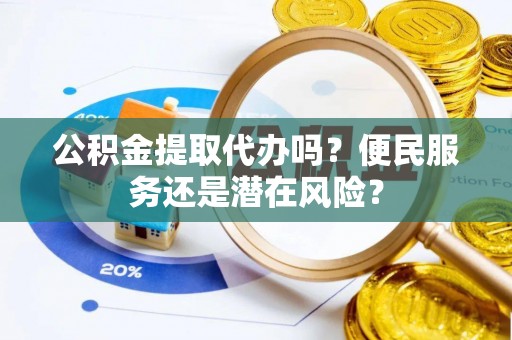 扎兰屯公积金提取代办吗？便民服务还是潜在风险？