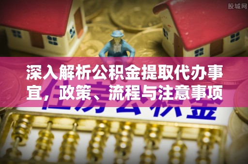 扎兰屯深入解析公积金提取代办事宜，政策、流程与注意事项全攻略