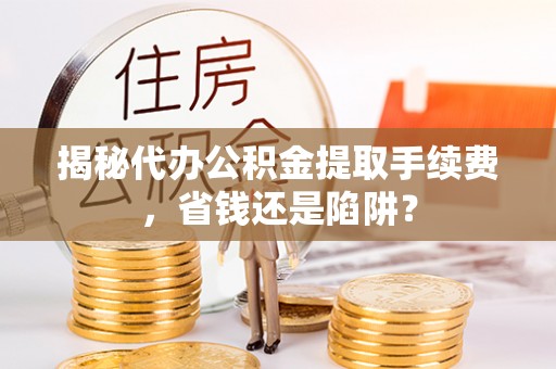 扎兰屯揭秘代办公积金提取手续费，省钱还是陷阱？