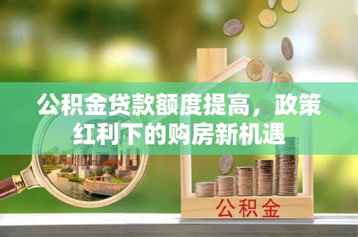 扎兰屯公积金贷款额度提高，政策红利下的购房新机遇