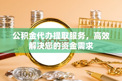 扎兰屯公积金代办提取服务，高效解决您的资金需求