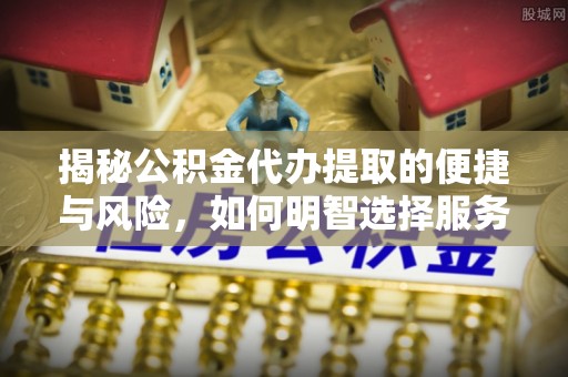 扎兰屯揭秘公积金代办提取的便捷与风险，如何明智选择服务？