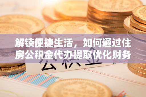 扎兰屯解锁便捷生活，如何通过住房公积金代办提取优化财务规划