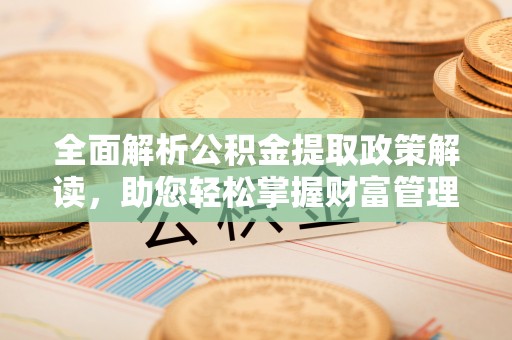 扎兰屯全面解析公积金提取政策解读，助您轻松掌握财富管理新方向