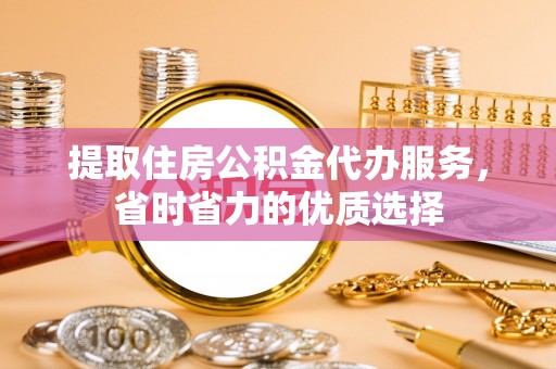 扎兰屯提取住房公积金代办服务，省时省力的优质选择