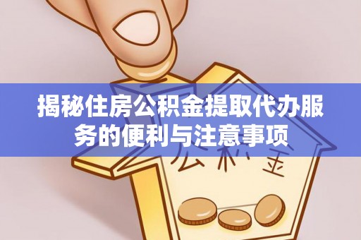 扎兰屯揭秘住房公积金提取代办服务的便利与注意事项
