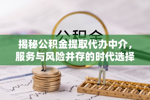 扎兰屯揭秘公积金提取代办中介，服务与风险并存的时代选择
