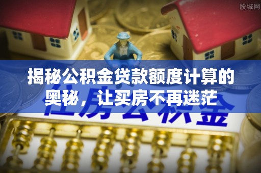 扎兰屯揭秘公积金贷款额度计算的奥秘，让买房不再迷茫