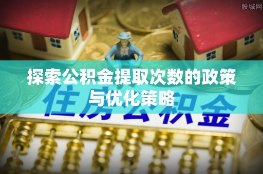 扎兰屯探索公积金提取次数的政策与优化策略