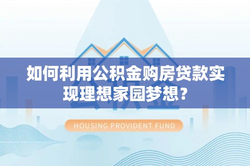 扎兰屯如何利用公积金购房贷款实现理想家园梦想？
