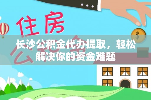 扎兰屯长沙公积金代办提取，轻松解决你的资金难题