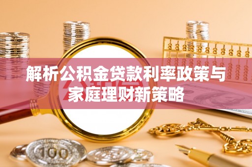 扎兰屯解析公积金贷款利率政策与家庭理财新策略