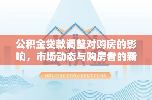 扎兰屯公积金贷款调整对购房的影响，市场动态与购房者的新选择