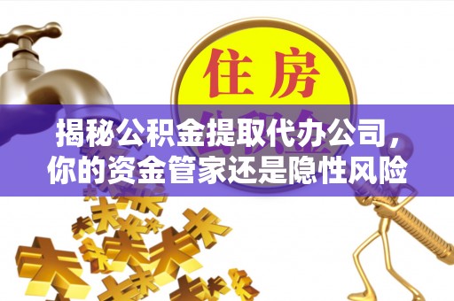 扎兰屯揭秘公积金提取代办公司，你的资金管家还是隐性风险？