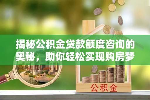 扎兰屯揭秘公积金贷款额度咨询的奥秘，助你轻松实现购房梦想