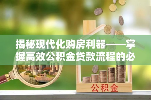 扎兰屯揭秘现代化购房利器——掌握高效公积金贷款流程的必备指南