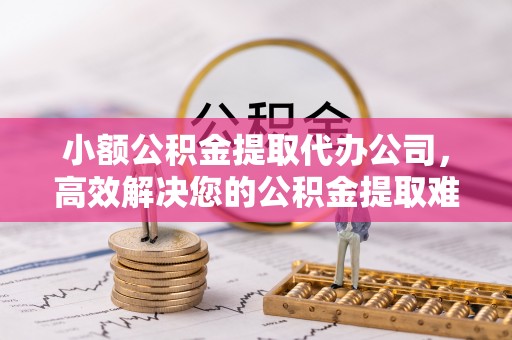 扎兰屯小额公积金提取代办公司，高效解决您的公积金提取难题
