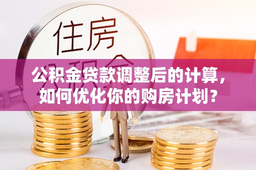 扎兰屯公积金贷款调整后的计算，如何优化你的购房计划？