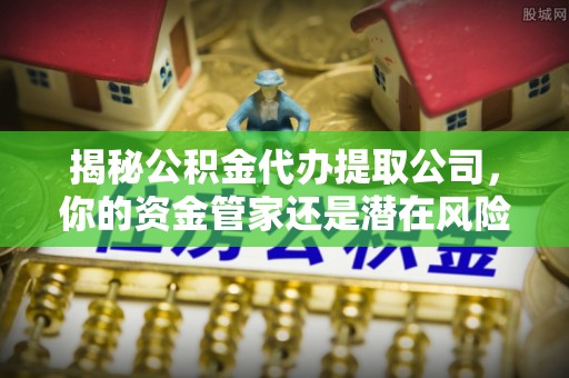 扎兰屯揭秘公积金代办提取公司，你的资金管家还是潜在风险？