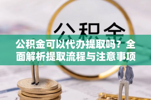 扎兰屯公积金可以代办提取吗？全面解析提取流程与注意事项
