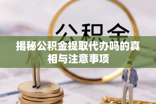 扎兰屯揭秘公积金提取代办吗的真相与注意事项