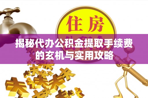 扎兰屯揭秘代办公积金提取手续费的玄机与实用攻略
