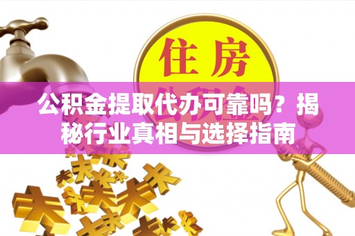 扎兰屯公积金提取代办可靠吗？揭秘行业真相与选择指南