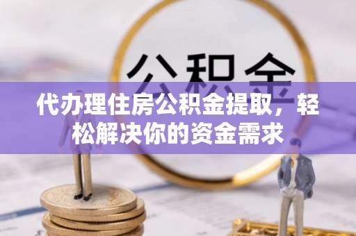扎兰屯代办理住房公积金提取，轻松解决你的资金需求