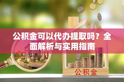 扎兰屯公积金可以代办提取吗？全面解析与实用指南