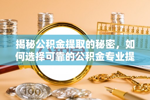 扎兰屯揭秘公积金提取的秘密，如何选择可靠的公积金专业提取代办服务