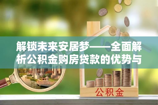 扎兰屯解锁未来安居梦——全面解析公积金购房贷款的优势与策略