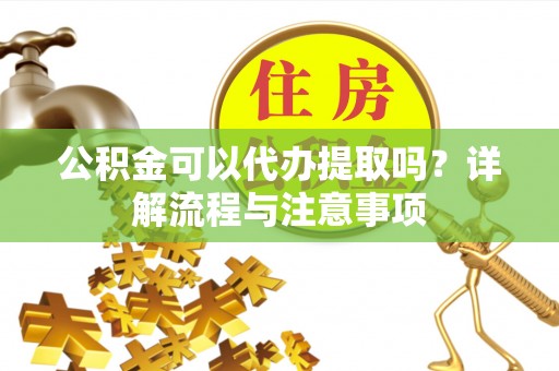 扎兰屯公积金可以代办提取吗？详解流程与注意事项