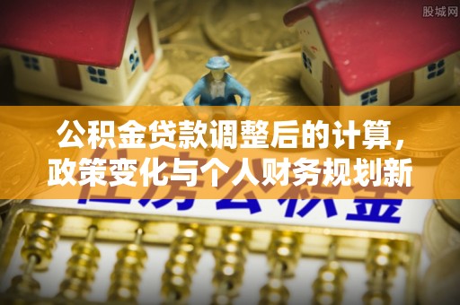 扎兰屯公积金贷款调整后的计算，政策变化与个人财务规划新思路