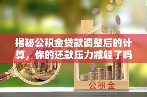 扎兰屯揭秘公积金贷款调整后的计算，你的还款压力减轻了吗？