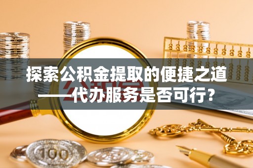 扎兰屯探索公积金提取的便捷之道——代办服务是否可行？