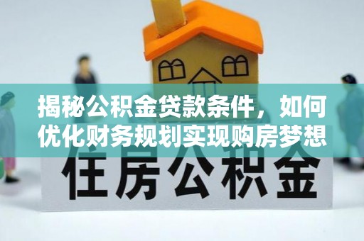 扎兰屯揭秘公积金贷款条件，如何优化财务规划实现购房梦想