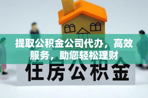 扎兰屯提取公积金公司代办，高效服务，助您轻松理财