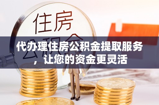 扎兰屯代办理住房公积金提取服务，让您的资金更灵活
