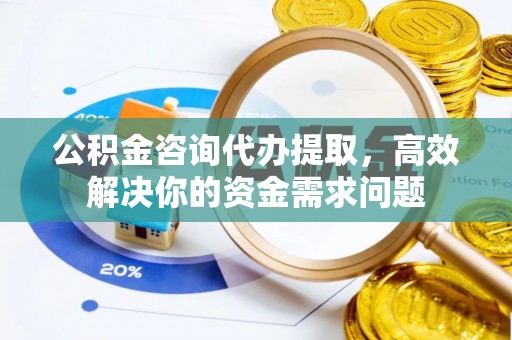 扎兰屯公积金咨询代办提取，高效解决你的资金需求问题
